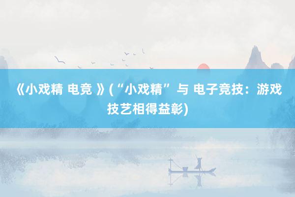 《小戏精 电竞 》(“小戏精” 与 电子竞技：游戏技艺相得益彰)