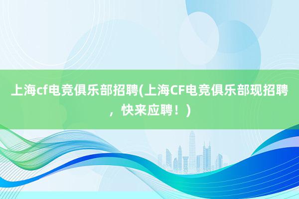 上海cf电竞俱乐部招聘(上海CF电竞俱乐部现招聘，快来应聘！)