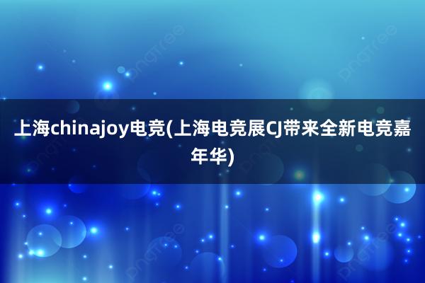 上海chinajoy电竞(上海电竞展CJ带来全新电竞嘉年华)