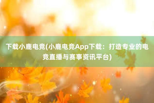 下载小鹿电竞(小鹿电竞App下载：打造专业的电竞直播与赛事资讯平台)