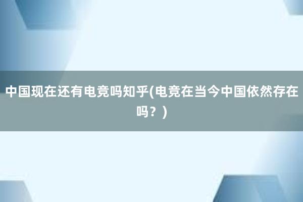 中国现在还有电竞吗知乎(电竞在当今中国依然存在吗？)