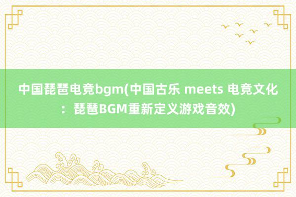 中国琵琶电竞bgm(中国古乐 meets 电竞文化：琵琶BGM重新定义游戏音效)