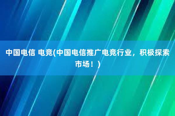 中国电信 电竞(中国电信推广电竞行业，积极探索市场！)