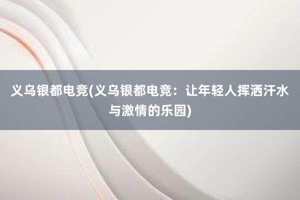 义乌银都电竞(义乌银都电竞：让年轻人挥洒汗水与激情的乐园)