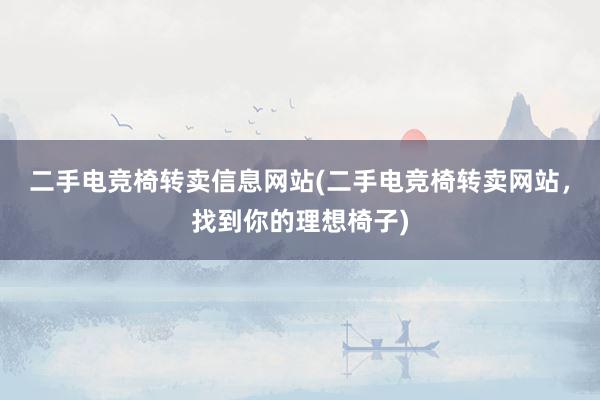 二手电竞椅转卖信息网站(二手电竞椅转卖网站，找到你的理想椅子)