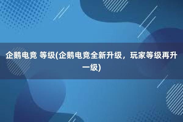 企鹅电竞 等级(企鹅电竞全新升级，玩家等级再升一级)