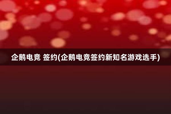 企鹅电竞 签约(企鹅电竞签约新知名游戏选手)