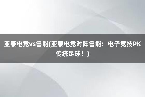 亚泰电竞vs鲁能(亚泰电竞对阵鲁能：电子竞技PK传统足球！)