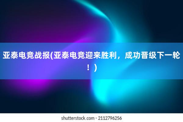 亚泰电竞战报(亚泰电竞迎来胜利，成功晋级下一轮！)