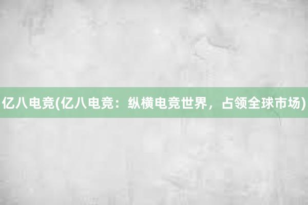 亿八电竞(亿八电竞：纵横电竞世界，占领全球市场)