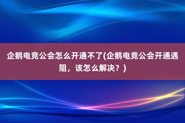 企鹅电竞公会怎么开通不了(企鹅电竞公会开通遇阻，该怎么解决？)