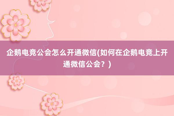 企鹅电竞公会怎么开通微信(如何在企鹅电竞上开通微信公会？)