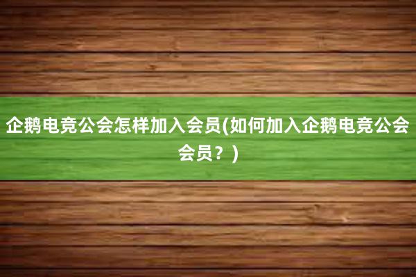 企鹅电竞公会怎样加入会员(如何加入企鹅电竞公会会员？)