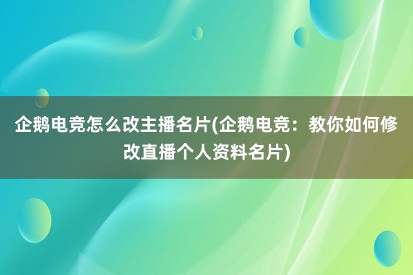 企鹅电竞怎么改主播名片(企鹅电竞：教你如何修改直播个人资料名片)