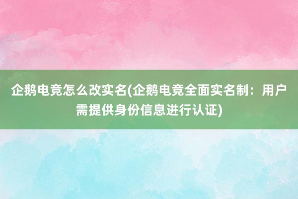 企鹅电竞怎么改实名(企鹅电竞全面实名制：用户需提供身份信息进行认证)