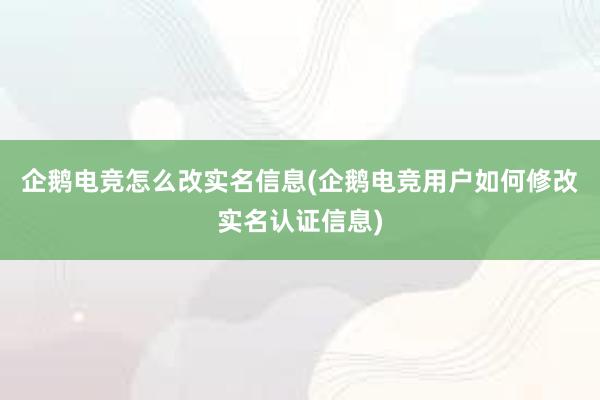 企鹅电竞怎么改实名信息(企鹅电竞用户如何修改实名认证信息)