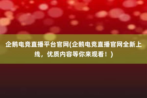 企鹅电竞直播平台官网(企鹅电竞直播官网全新上线，优质内容等你来观看！)