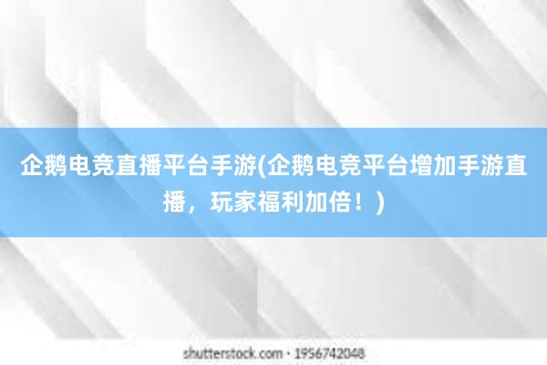 企鹅电竞直播平台手游(企鹅电竞平台增加手游直播，玩家福利加倍！)