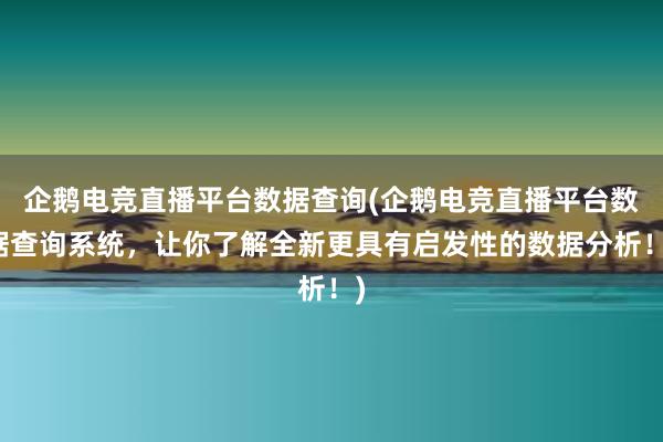 企鹅电竞直播平台数据查询(企鹅电竞直播平台数据查询系统，让你了解全新更具有启发性的数据分析！)