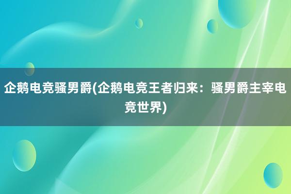 企鹅电竞骚男爵(企鹅电竞王者归来：骚男爵主宰电竞世界)