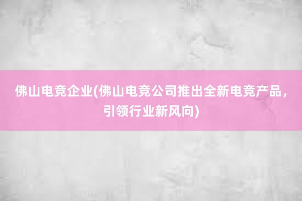 佛山电竞企业(佛山电竞公司推出全新电竞产品，引领行业新风向)