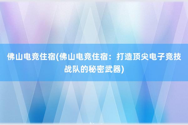 佛山电竞住宿(佛山电竞住宿：打造顶尖电子竞技战队的秘密武器)