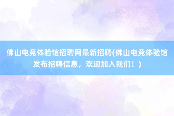 佛山电竞体验馆招聘网最新招聘(佛山电竞体验馆发布招聘信息，欢迎加入我们！)