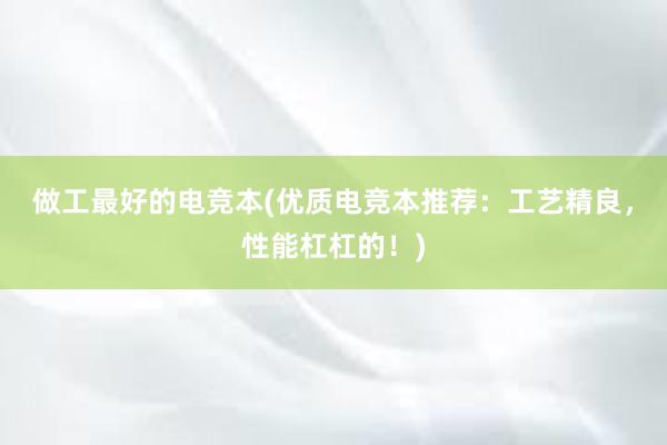 做工最好的电竞本(优质电竞本推荐：工艺精良，性能杠杠的！)