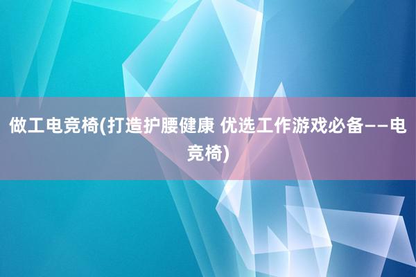 做工电竞椅(打造护腰健康 优选工作游戏必备——电竞椅)