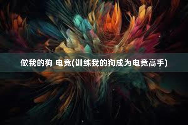 做我的狗 电竞(训练我的狗成为电竞高手)