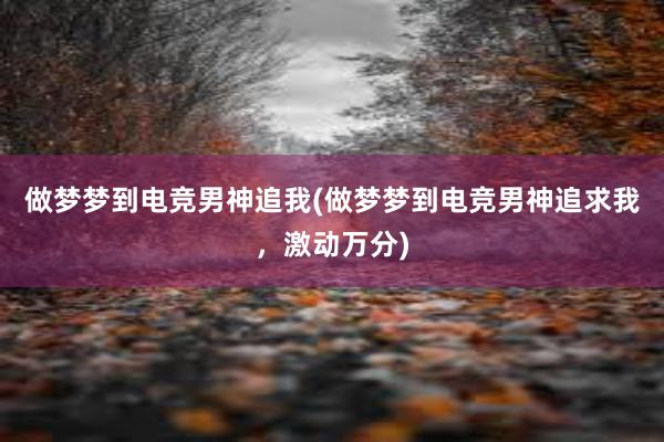 做梦梦到电竞男神追我(做梦梦到电竞男神追求我，激动万分)