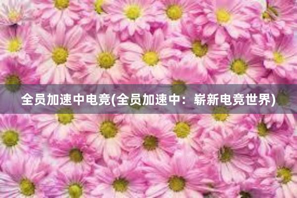 全员加速中电竞(全员加速中：崭新电竞世界)