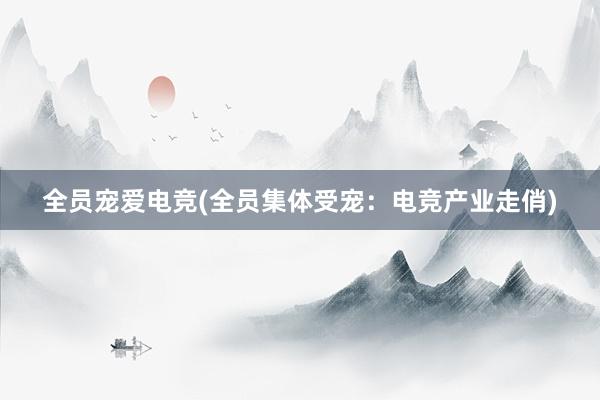 全员宠爱电竞(全员集体受宠：电竞产业走俏)