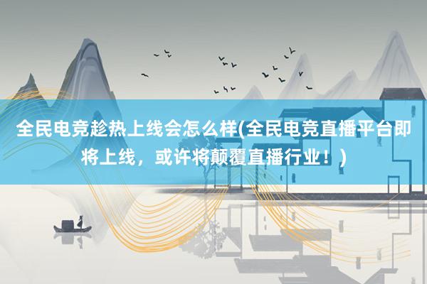 全民电竞趁热上线会怎么样(全民电竞直播平台即将上线，或许将颠覆直播行业！)