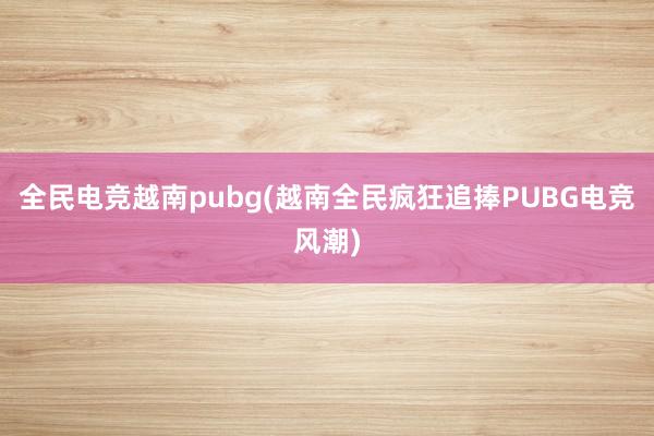 全民电竞越南pubg(越南全民疯狂追捧PUBG电竞风潮)