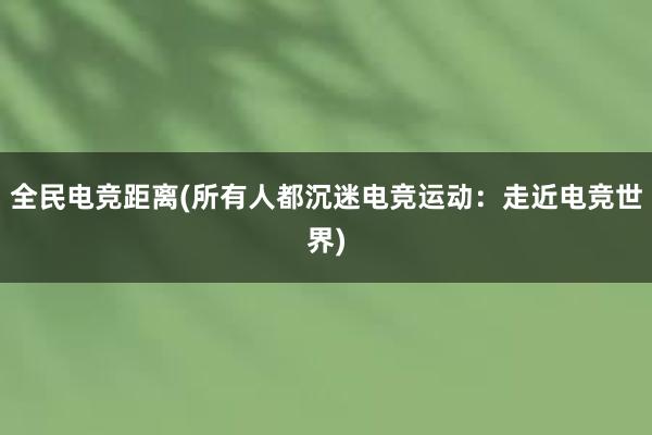 全民电竞距离(所有人都沉迷电竞运动：走近电竞世界)