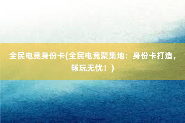 全民电竞身份卡(全民电竞聚集地：身份卡打造，畅玩无忧！)