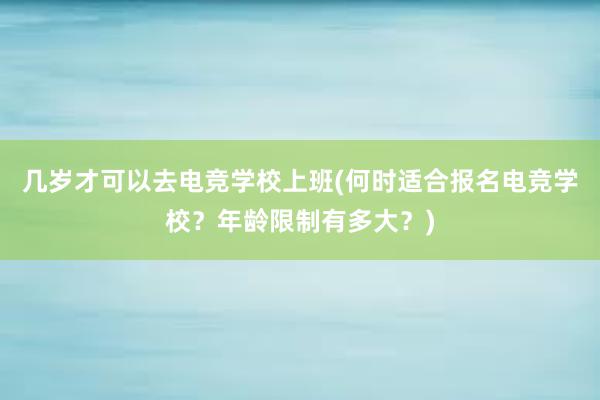 几岁才可以去电竞学校上班(何时适合报名电竞学校？年龄限制有多大？)