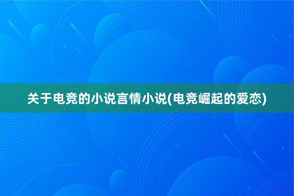 关于电竞的小说言情小说(电竞崛起的爱恋)