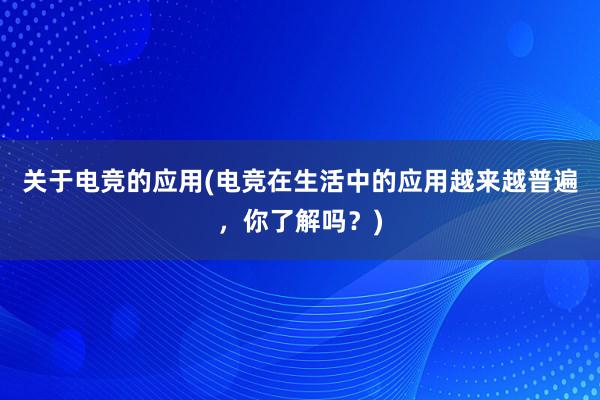 关于电竞的应用(电竞在生活中的应用越来越普遍，你了解吗？)