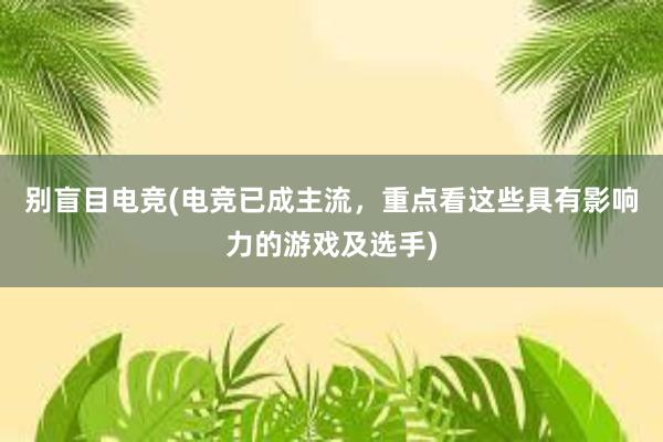 别盲目电竞(电竞已成主流，重点看这些具有影响力的游戏及选手)