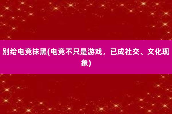 别给电竞抹黑(电竞不只是游戏，已成社交、文化现象)