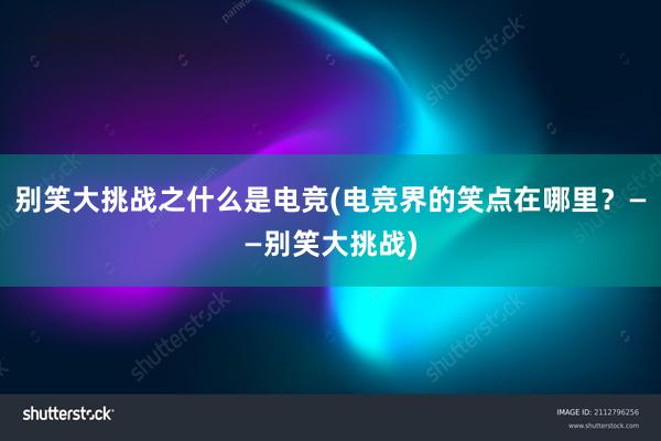 别笑大挑战之什么是电竞(电竞界的笑点在哪里？——别笑大挑战)