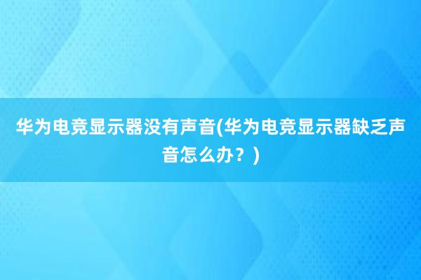 华为电竞显示器没有声音(华为电竞显示器缺乏声音怎么办？)