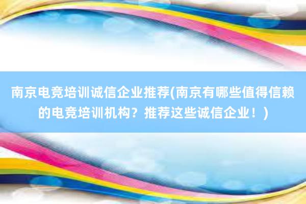 南京电竞培训诚信企业推荐(南京有哪些值得信赖的电竞培训机构？推荐这些诚信企业！)