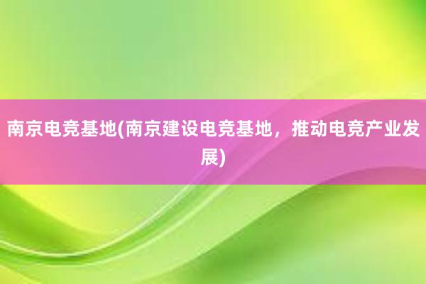 南京电竞基地(南京建设电竞基地，推动电竞产业发展)