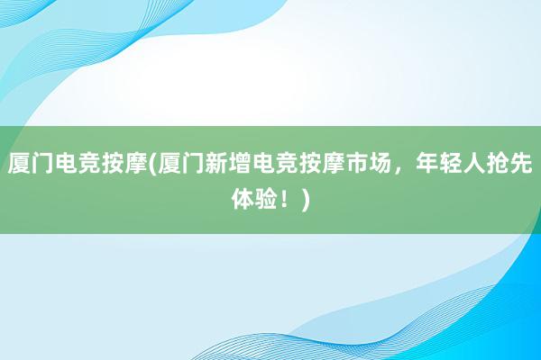 厦门电竞按摩(厦门新增电竞按摩市场，年轻人抢先体验！)