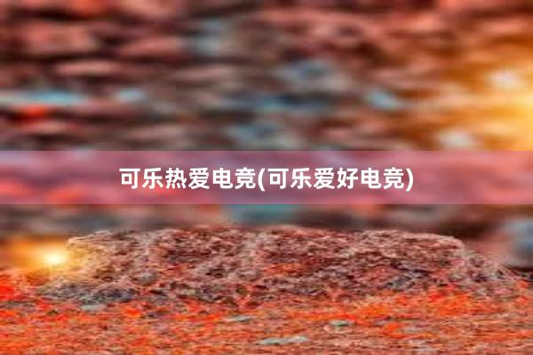 可乐热爱电竞(可乐爱好电竞)