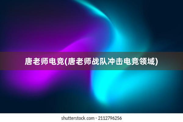 唐老师电竞(唐老师战队冲击电竞领域)