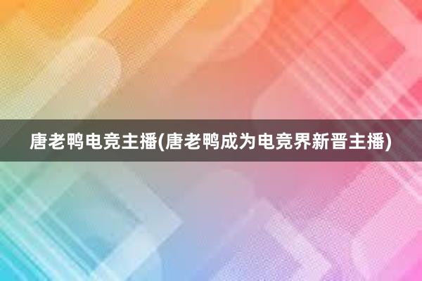 唐老鸭电竞主播(唐老鸭成为电竞界新晋主播)